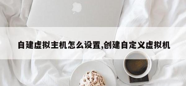 自建虚拟主机怎么设置,创建自定义虚拟机