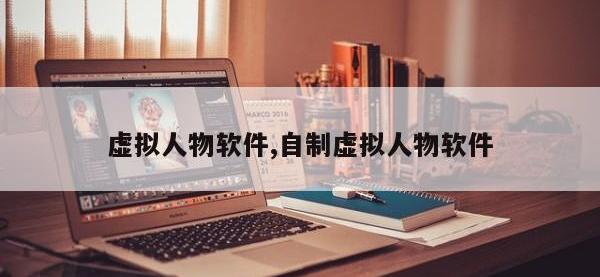 虚拟人物软件,自制虚拟人物软件