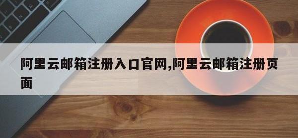 阿里云邮箱注册入口官网,阿里云邮箱注册页面