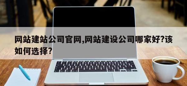 网站建站公司官网,网站建设公司哪家好?该如何选择?