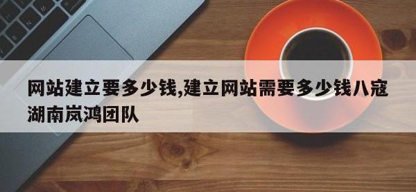 网站建立要多少钱,建立网站需要多少钱八寇湖南岚鸿团队