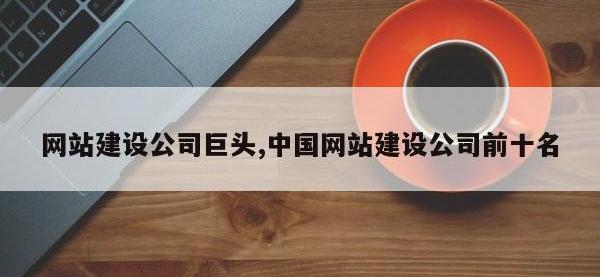 网站建设公司巨头,中国网站建设公司前十名
