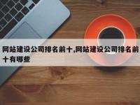 网站建设公司排名前十,网站建设公司排名前十有哪些