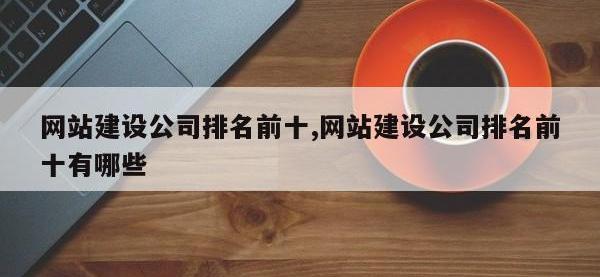 网站建设公司排名前十,网站建设公司排名前十有哪些
