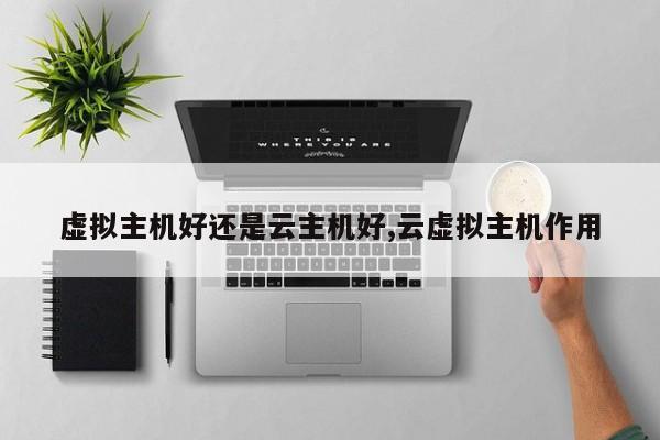 虚拟主机好还是云主机好,云虚拟主机作用
