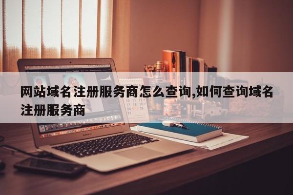 网站域名注册服务商怎么查询,如何查询域名注册服务商