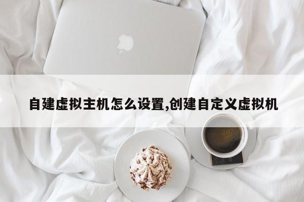 自建虚拟主机怎么设置,创建自定义虚拟机