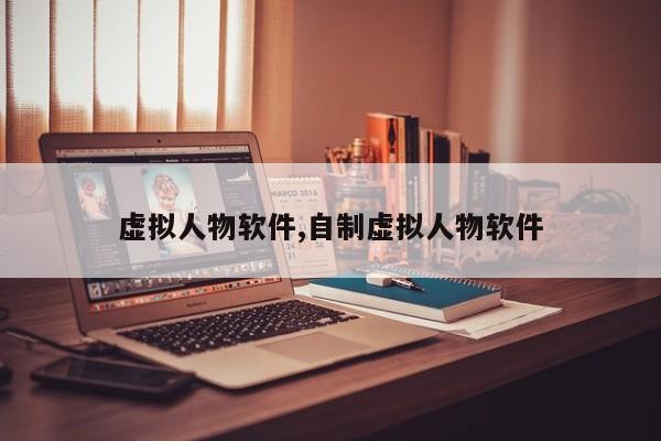 虚拟人物软件,自制虚拟人物软件