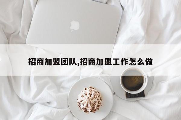 招商加盟团队,招商加盟工作怎么做